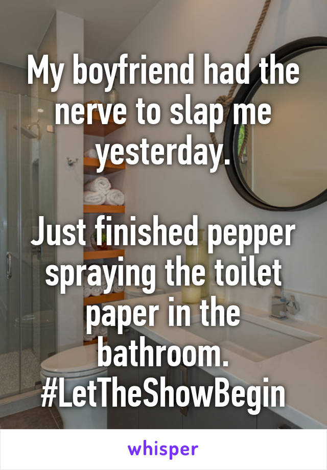 My boyfriend had the nerve to slap me yesterday.

Just finished pepper spraying the toilet paper in the bathroom.
#LetTheShowBegin