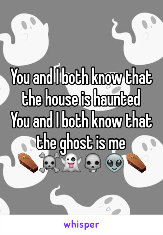 You and I both know that the house is haunted 
You and I both know that the ghost is me 
⚰☠👻💀👽⚰