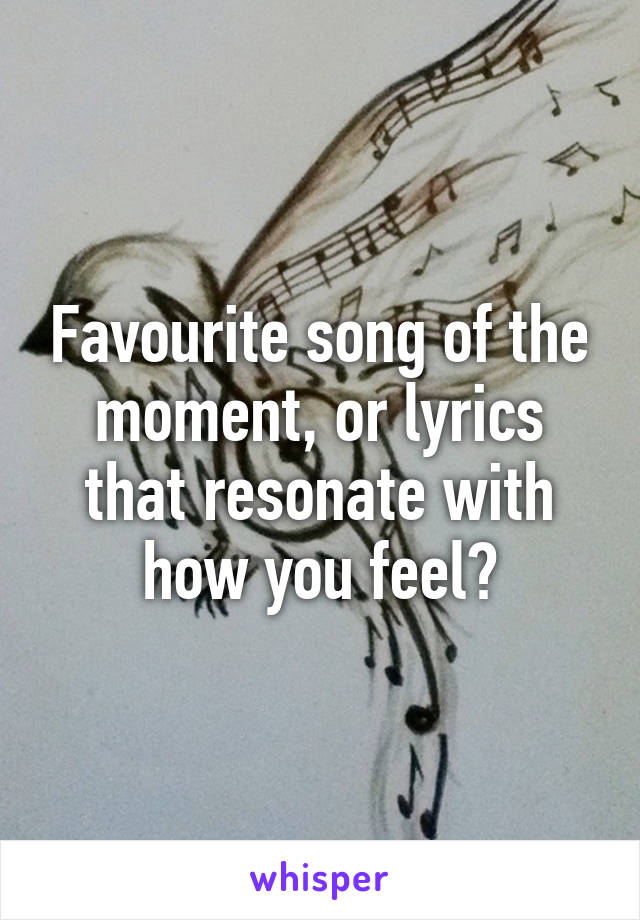 Favourite song of the moment, or lyrics that resonate with how you feel?