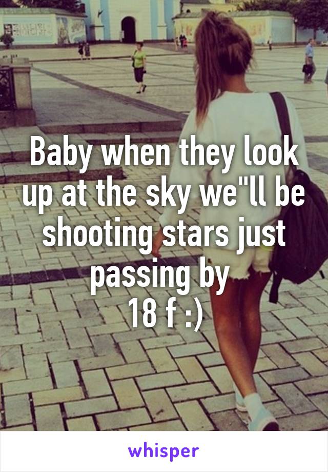 Baby when they look up at the sky we"ll be shooting stars just passing by 
18 f :)