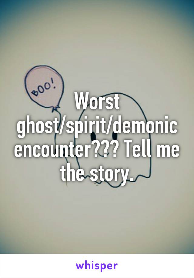 Worst ghost/spirit/demonic encounter??? Tell me the story.