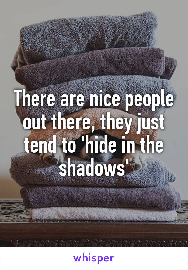 There are nice people out there, they just tend to 'hide in the shadows'