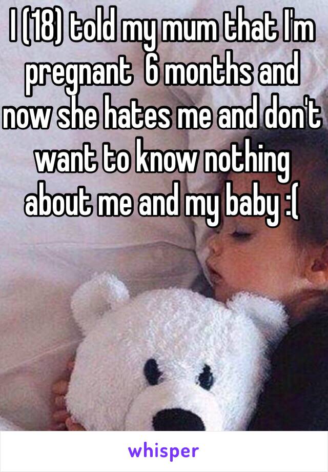 I (18) told my mum that I'm pregnant  6 months and now she hates me and don't want to know nothing about me and my baby :( 