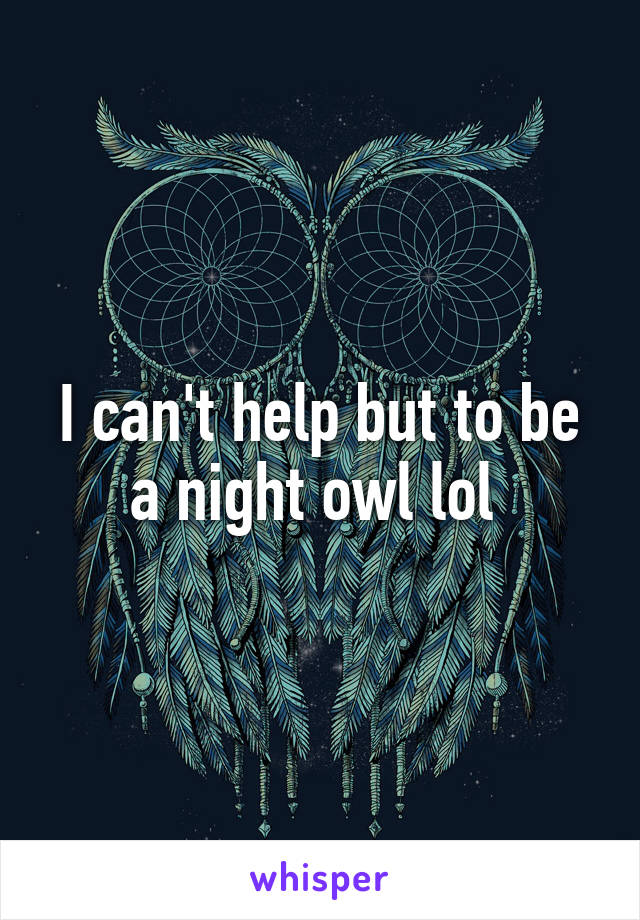 I can't help but to be a night owl lol 