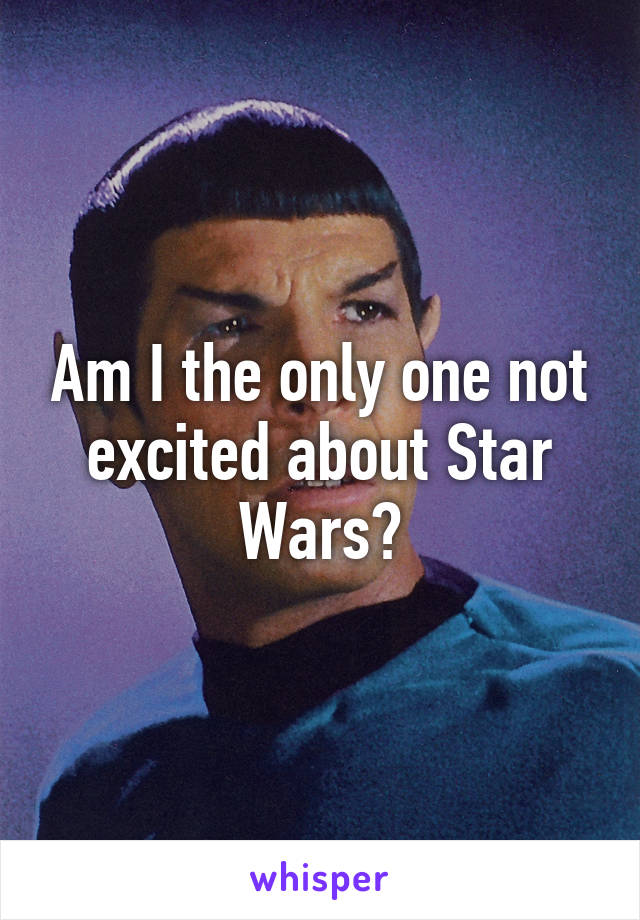 Am I the only one not excited about Star Wars?