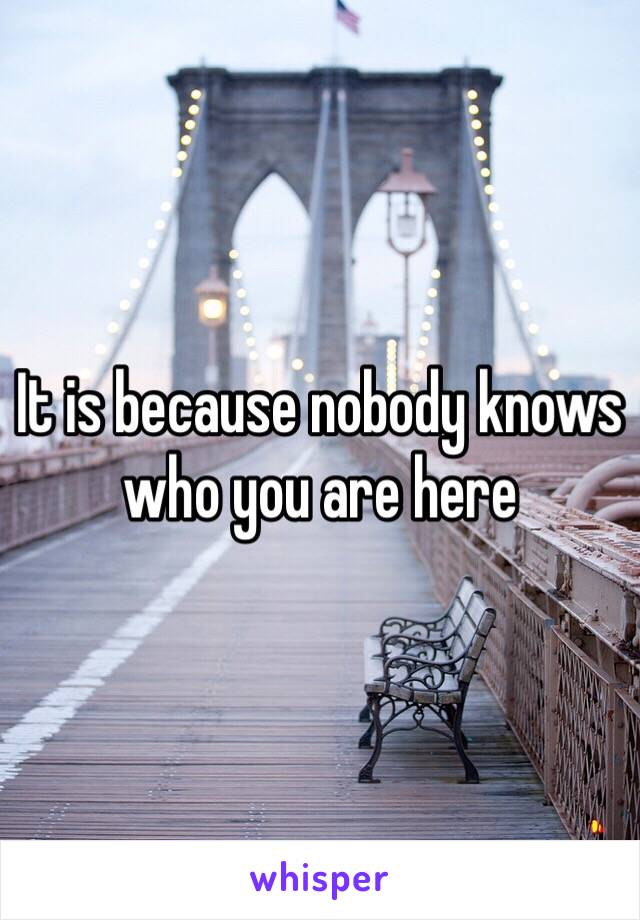 It is because nobody knows who you are here