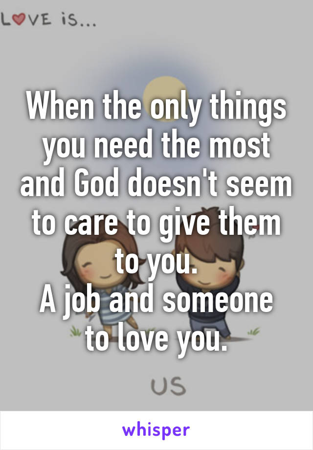 When the only things you need the most and God doesn't seem to care to give them to you.
A job and someone to love you.