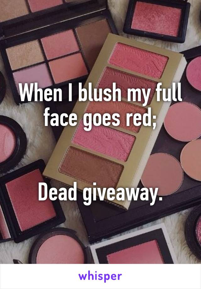 When I blush my full face goes red;


Dead giveaway.