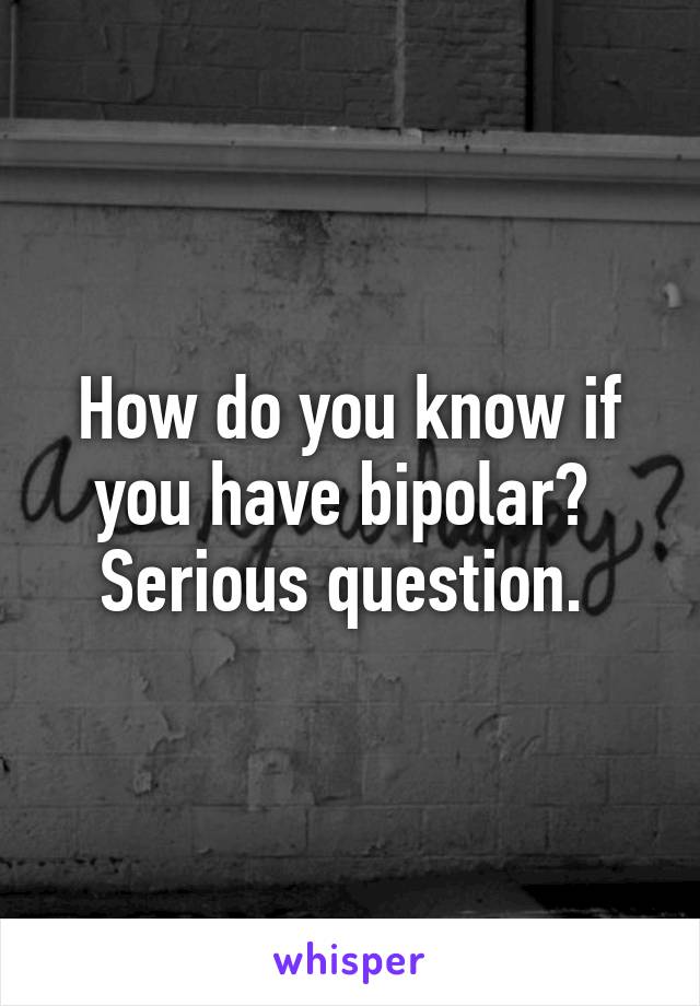 How do you know if you have bipolar?  Serious question. 