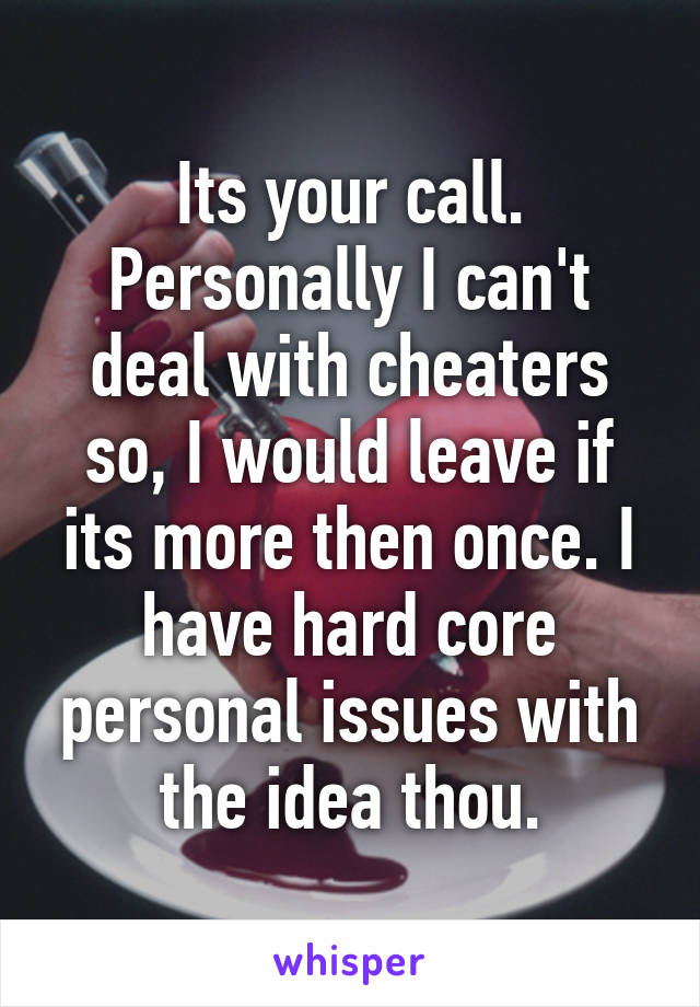 Its your call. Personally I can't deal with cheaters so, I would leave if its more then once. I have hard core personal issues with the idea thou.