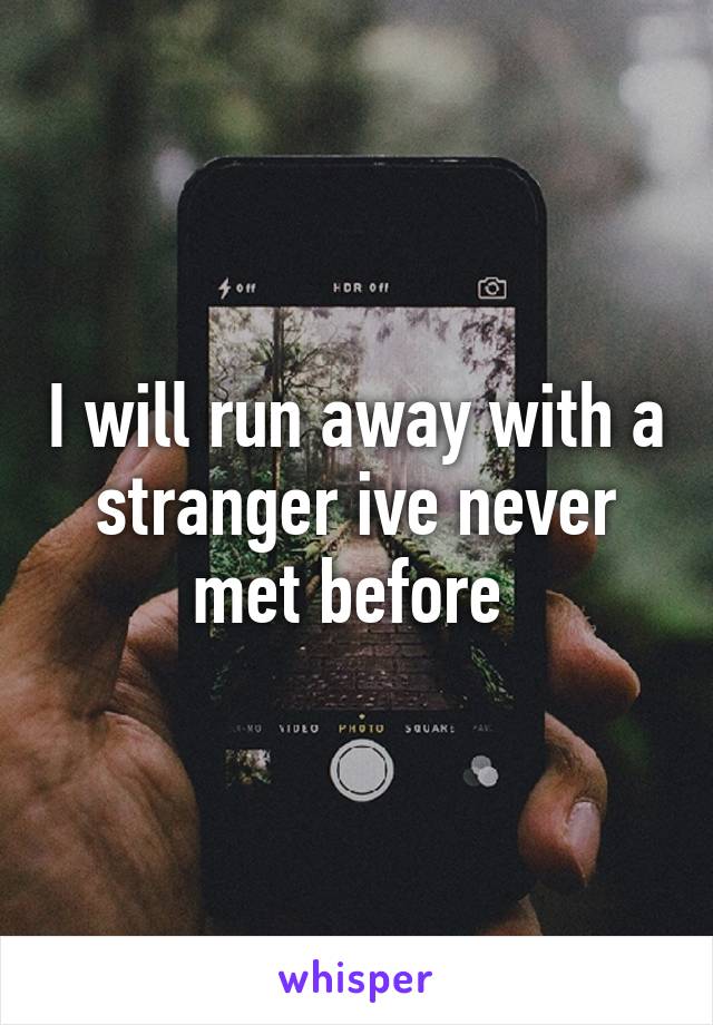 I will run away with a stranger ive never met before 