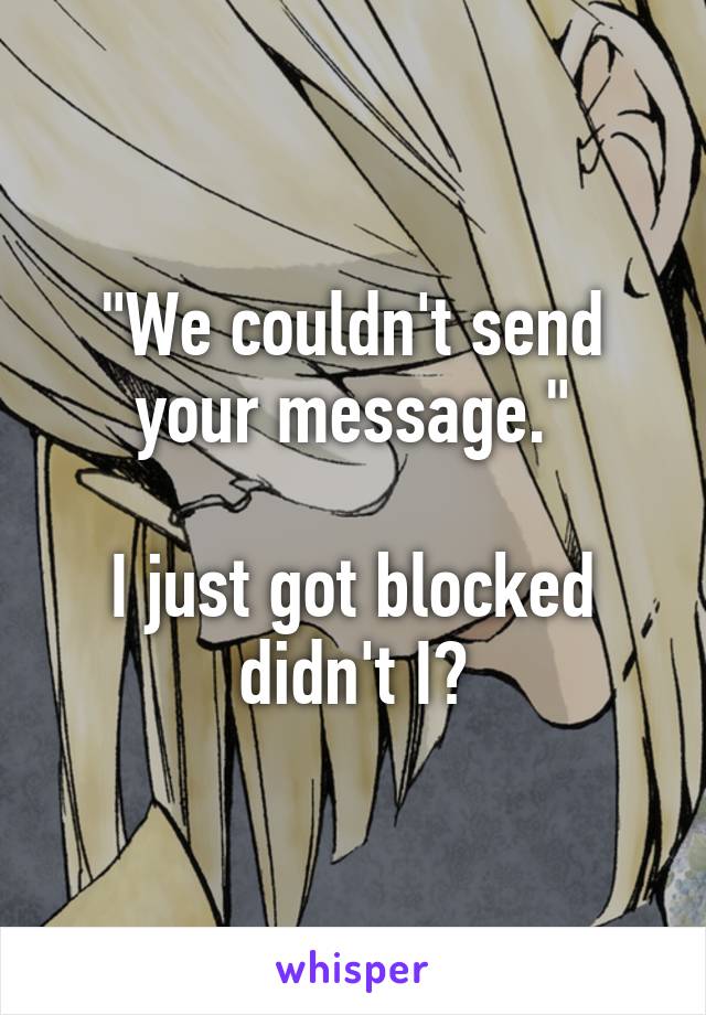 "We couldn't send your message."

I just got blocked didn't I?