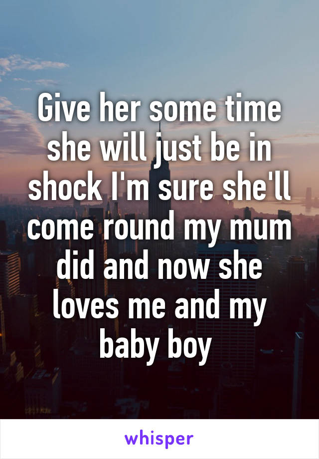 Give her some time she will just be in shock I'm sure she'll come round my mum did and now she loves me and my baby boy 