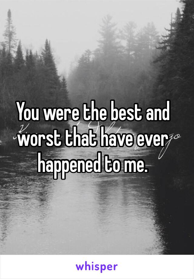 You were the best and worst that have ever happened to me.