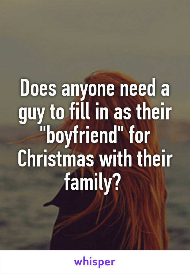 Does anyone need a guy to fill in as their "boyfriend" for Christmas with their family? 