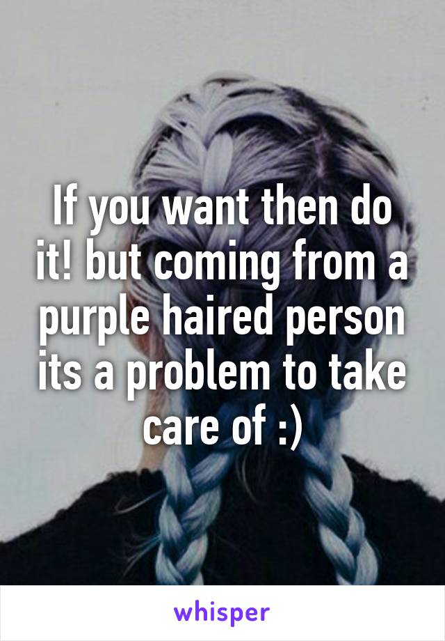 If you want then do it! but coming from a purple haired person its a problem to take care of :)