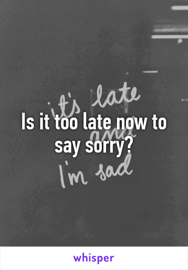 Is it too late now to say sorry?