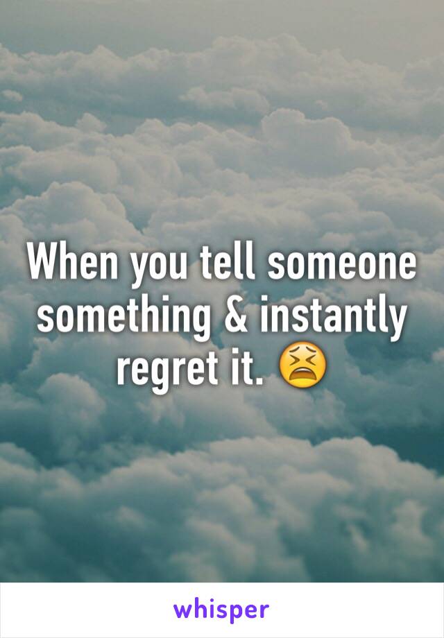 When you tell someone something & instantly regret it. 😫