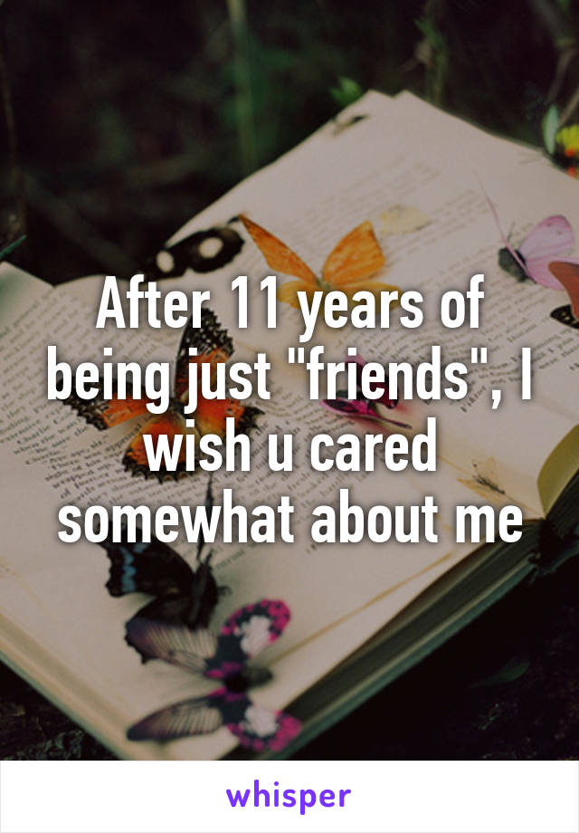 After 11 years of being just "friends", I wish u cared somewhat about me