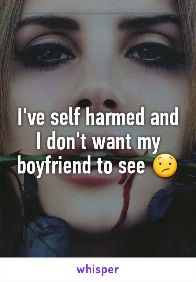 I've self harmed and I don't want my boyfriend to see 😕