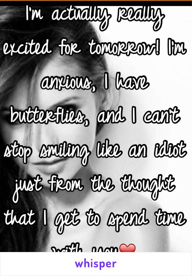 I'm actually really excited for tomorrow! I'm anxious, I have butterflies, and I can't stop smiling like an idiot just from the thought that I get to spend time with you❤️