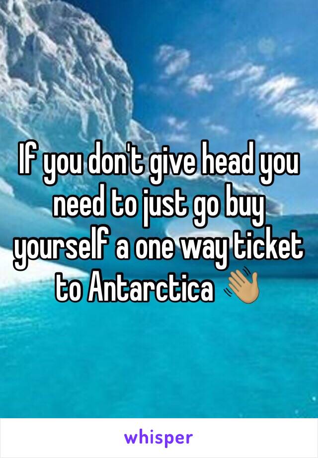 If you don't give head you need to just go buy yourself a one way ticket to Antarctica 👋🏽