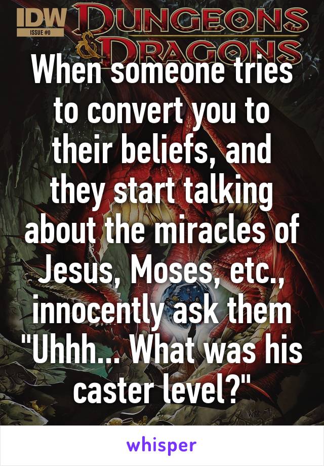 When someone tries to convert you to their beliefs, and they start talking about the miracles of Jesus, Moses, etc., innocently ask them "Uhhh... What was his caster level?"