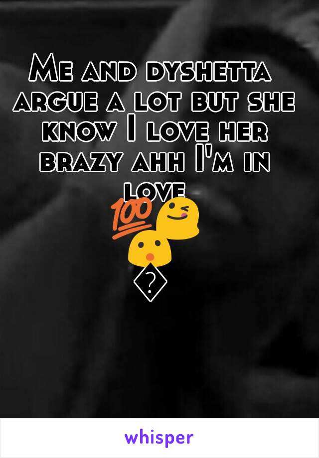 Me and dyshetta argue a lot but she know I love her brazy ahh I'm in love 💯😋😮😮
