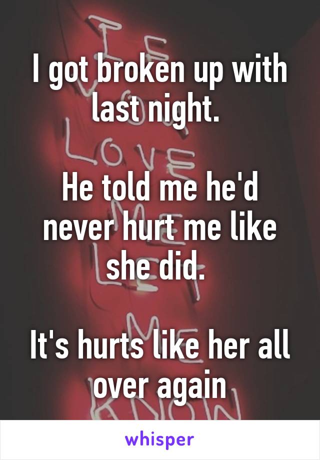 I got broken up with last night. 

He told me he'd never hurt me like she did. 

It's hurts like her all over again