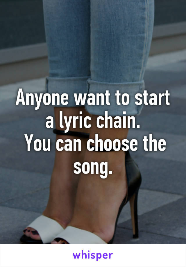 Anyone want to start a lyric chain.
 You can choose the song.