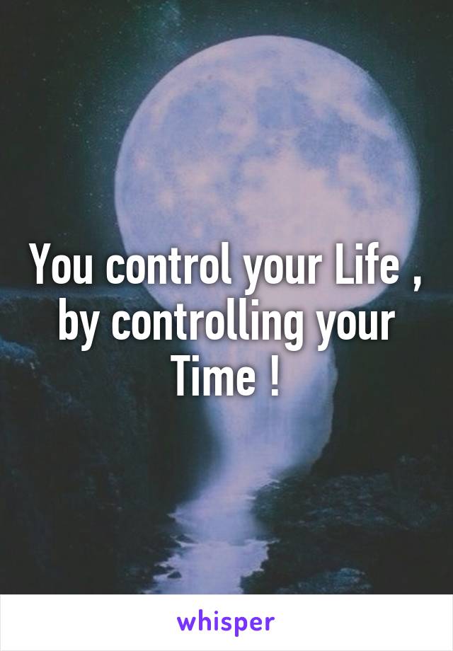 You control your Life , by controlling your Time !