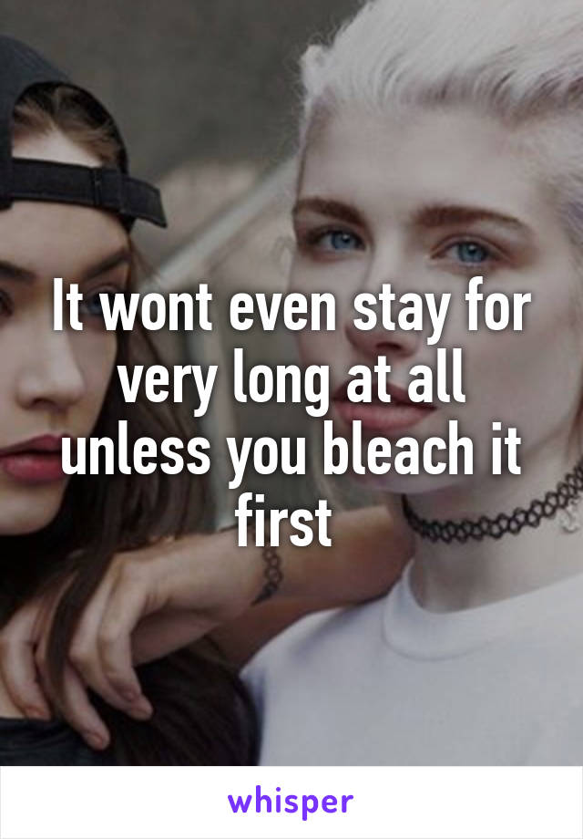 It wont even stay for very long at all unless you bleach it first 