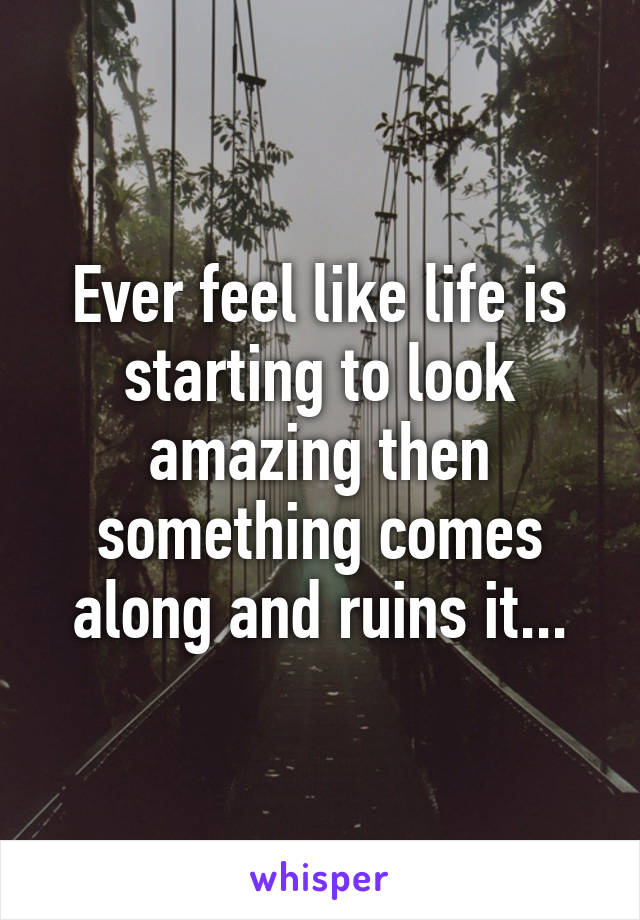 Ever feel like life is starting to look amazing then something comes along and ruins it...