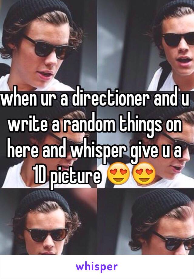 when ur a directioner and u  write a random things on here and whisper give u a 1D picture 😍😍