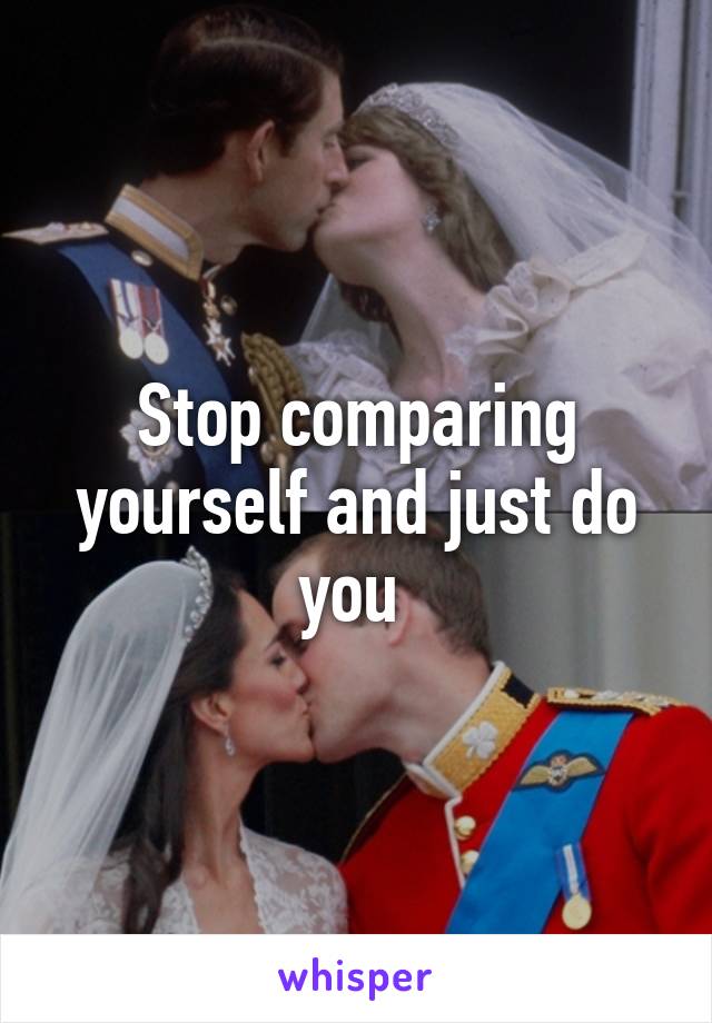 Stop comparing yourself and just do you 