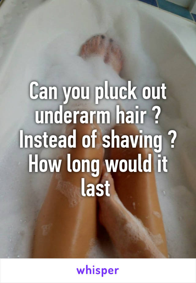 Can you pluck out underarm hair ? Instead of shaving ? How long would it last 