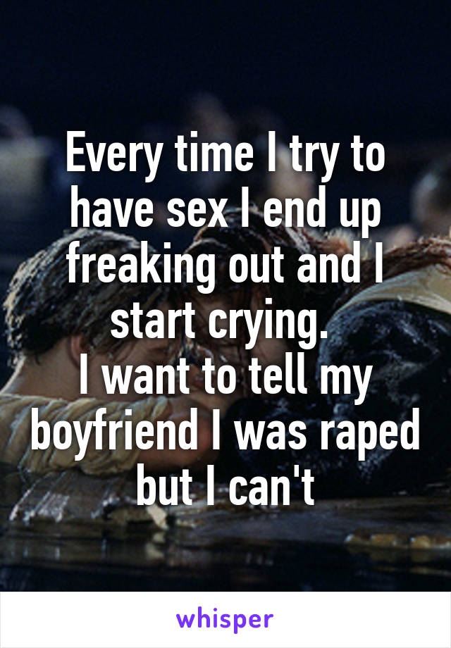 Every time I try to have sex I end up freaking out and I start crying. 
I want to tell my boyfriend I was raped but I can't