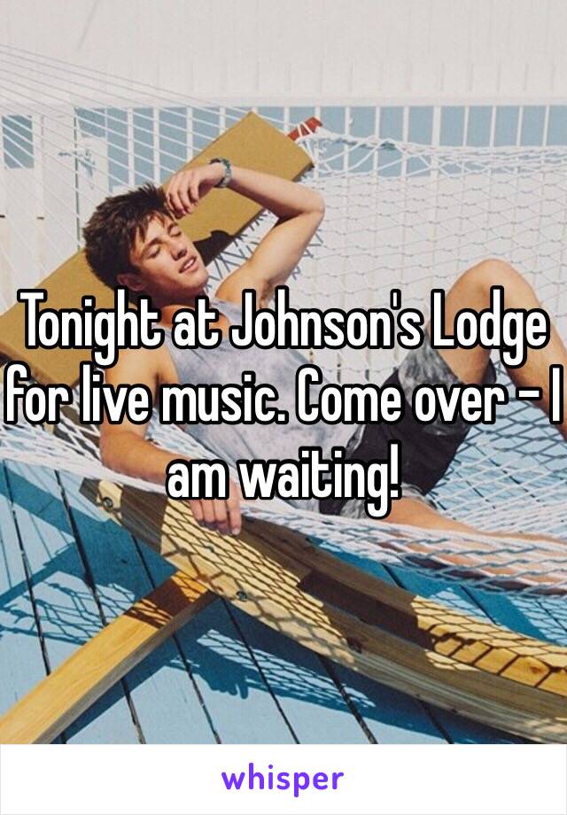 Tonight at Johnson's Lodge for live music. Come over - I am waiting!