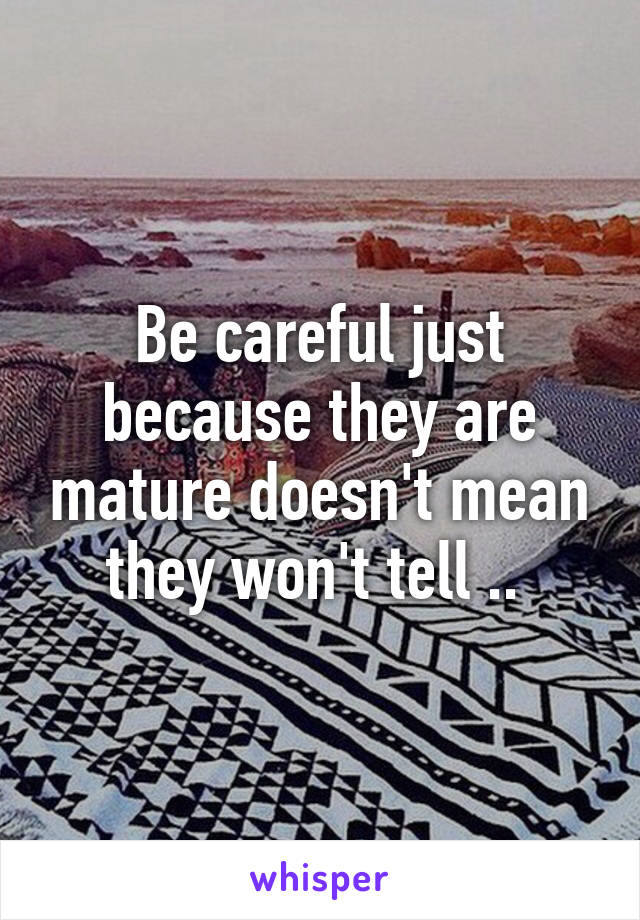 Be careful just because they are mature doesn't mean they won't tell .. 