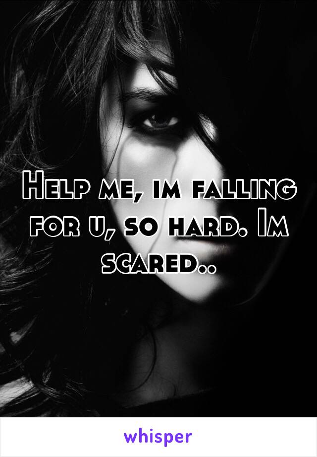 Help me, im falling for u, so hard. Im scared..