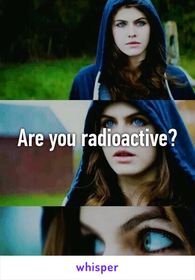 Are you radioactive?