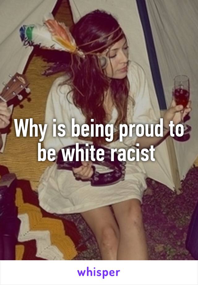 Why is being proud to be white racist 