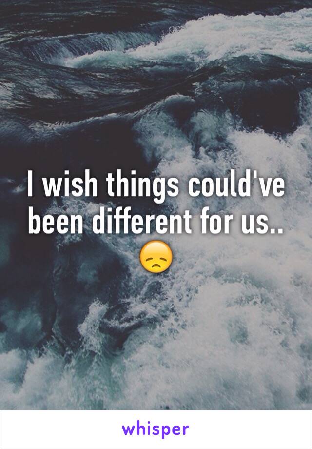 I wish things could've been different for us.. 😞