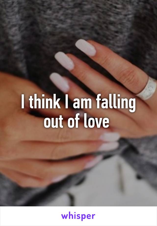 I think I am falling out of love 