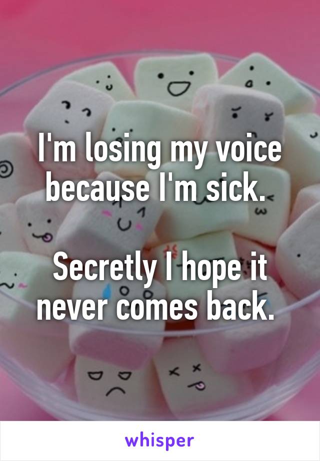 I'm losing my voice because I'm sick. 

Secretly I hope it never comes back. 