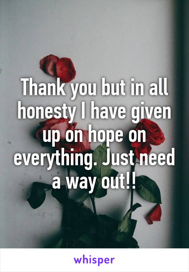 Thank you but in all honesty I have given up on hope on everything. Just need a way out!!