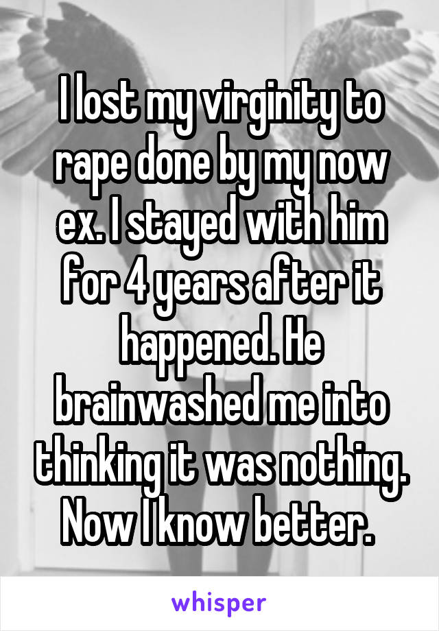 I lost my virginity to rape done by my now ex. I stayed with him for 4 years after it happened. He brainwashed me into thinking it was nothing. Now I know better. 