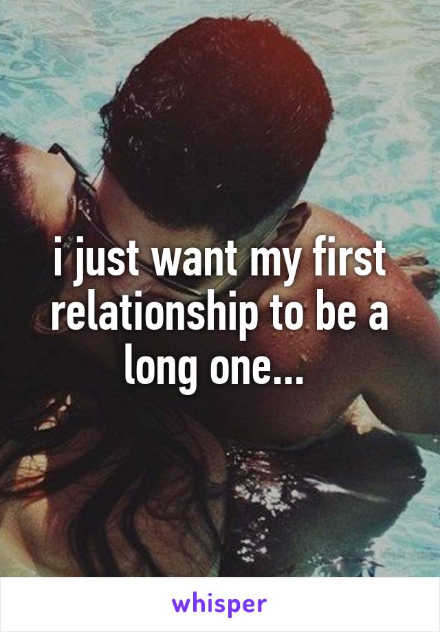 i just want my first relationship to be a long one... 