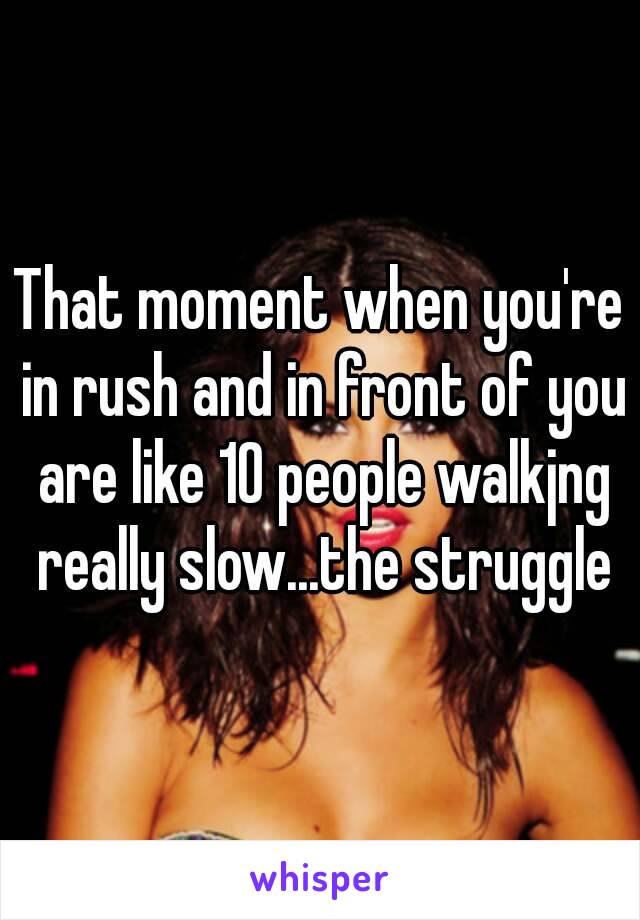 That moment when you're in rush and in front of you are like 10 people walkjng really slow...the struggle