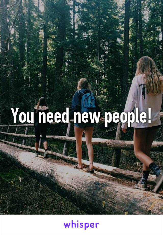 You need new people!